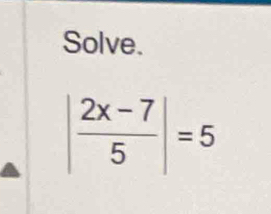 Solve.
| (2x-7)/5 |=5