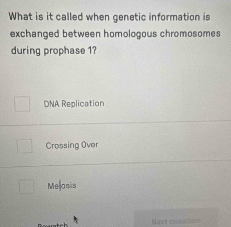 What is it called when genetic information is
exchanged between homologous chromosomes
during prophase 1?
DNA Replication
Crossing Over
Melosis
Next queation