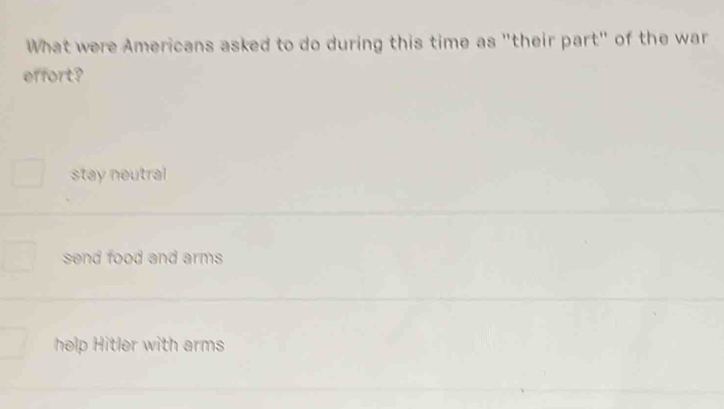 What were Americans asked to do during this time as "their part" of the war
effort?
stay neutral
send food and arms
help Hitler with arms