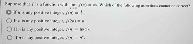 Suppose that ∫is a function with limlimits _xto ∈fty f(x)=∈fty. Which of the following assertions cannot be correct?
If is any positive integer, f(n)= 1/n .
If h is any positive integer, f(2n)=n.
If is any positive integer, f(n)=ln (x).
If h is any positive integer, f(n)=n^2.