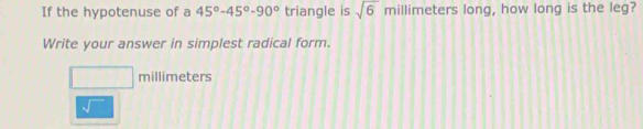 If the hypotenuse of a 45°-45°-90° triangle is sqrt(6) millimeters long, how long is the leg? 
Write your answer in simplest radical form.
millimeters