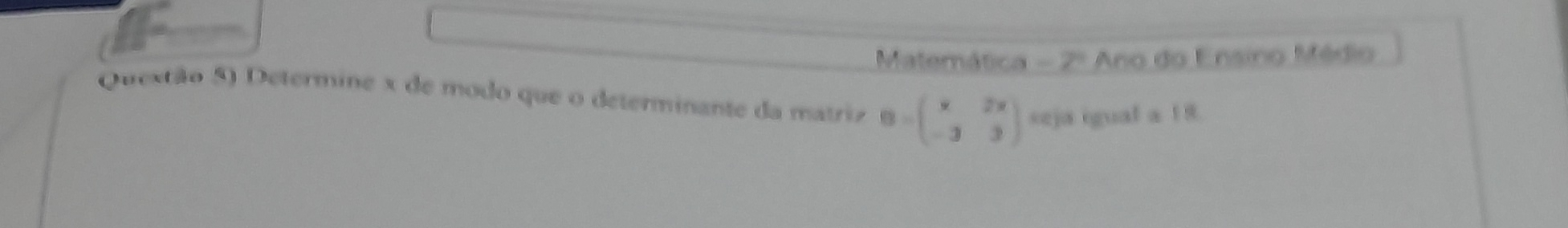 Matemática -2° Ano do Ensino Médio 
Quextão 5) Determine x de modo que o determinante da matriz B=beginpmatrix x&2y -3&3endpmatrix seja igual a 19.