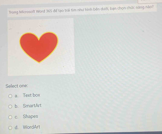 Trong Microsoft Word 365 để tạo trái tim như hình bên dưới, bạn chọn chức năng nào?
Select one:
a. Text box
b. SmartArt
c. Shapes
d. WordArt