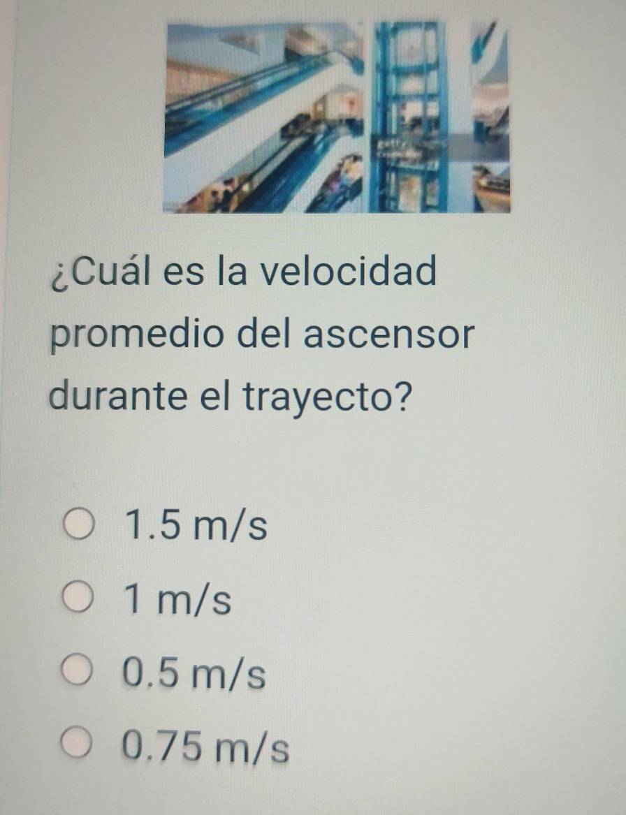 ¿Cuál es la velocidad
promedio del ascensor
durante el trayecto?
1.5 m/s
1 m/s
0.5 m/s
0.75 m/s