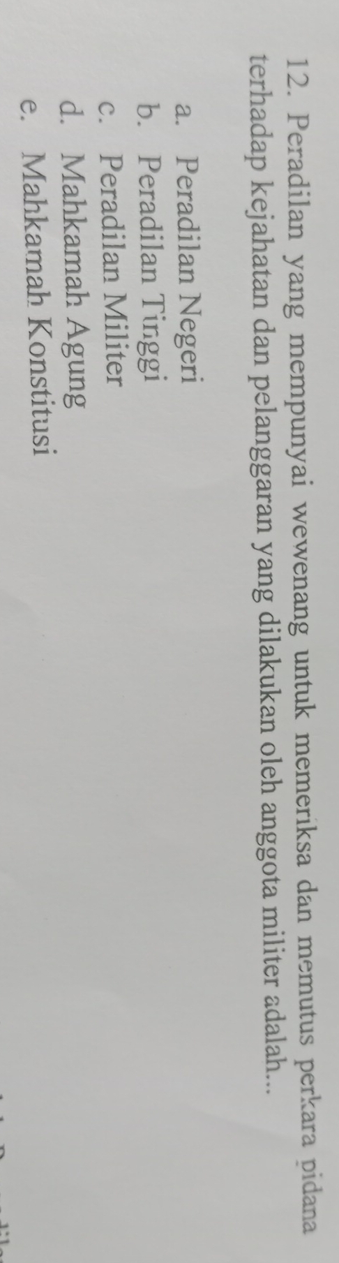 Peradilan yang mempunyai wewenang untuk memeriksa dan memutus perkara pidana
terhadap kejahatan dan pelanggaran yang dilakukan oleh anggota militer adalah...
a. Peradilan Negeri
b. Peradilan Tinggi
c. Peradilan Militer
d. Mahkamah Agung
e. Mahkamah Konstitusi