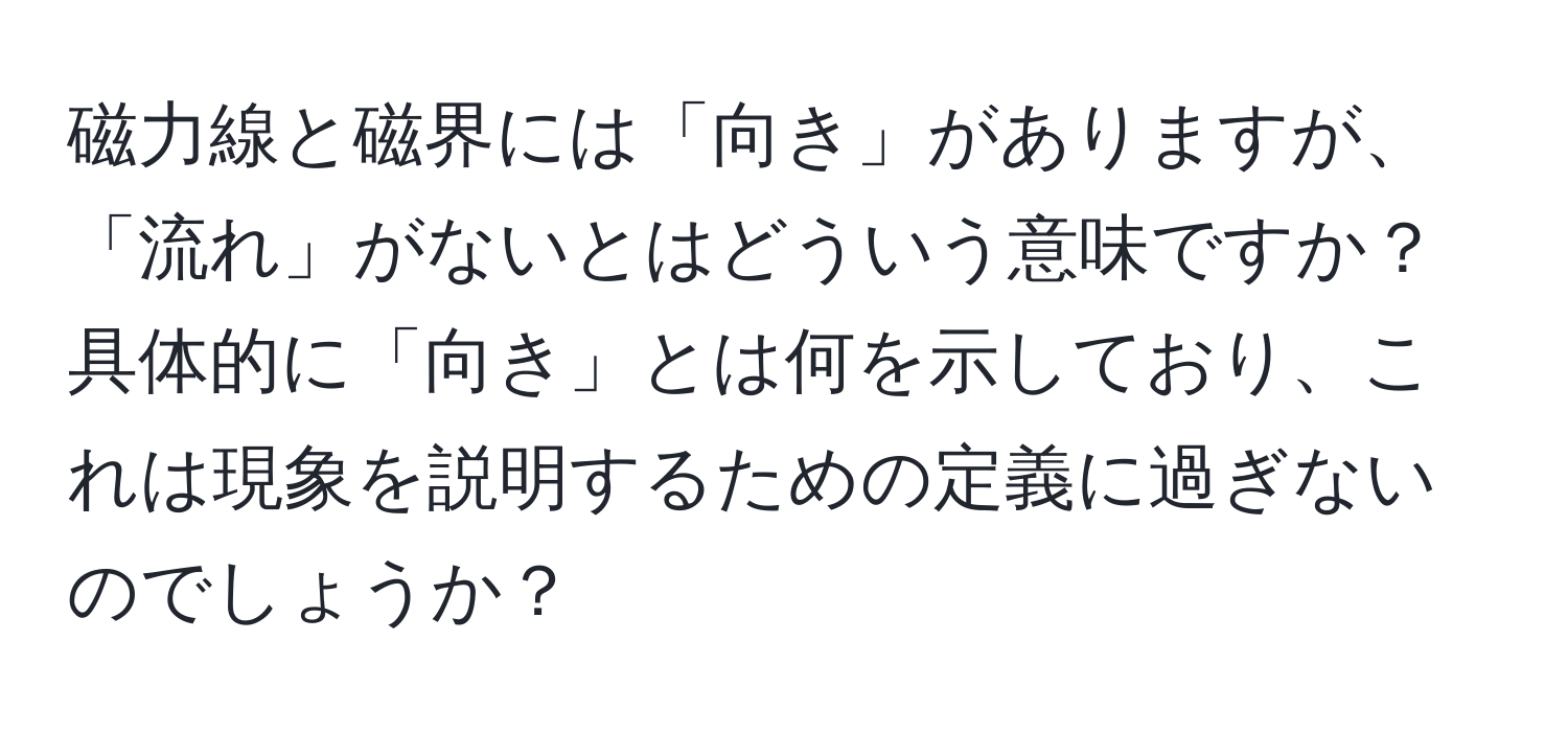 磁力線と磁界には「向き」がありますが、「流れ」がないとはどういう意味ですか？具体的に「向き」とは何を示しており、これは現象を説明するための定義に過ぎないのでしょうか？