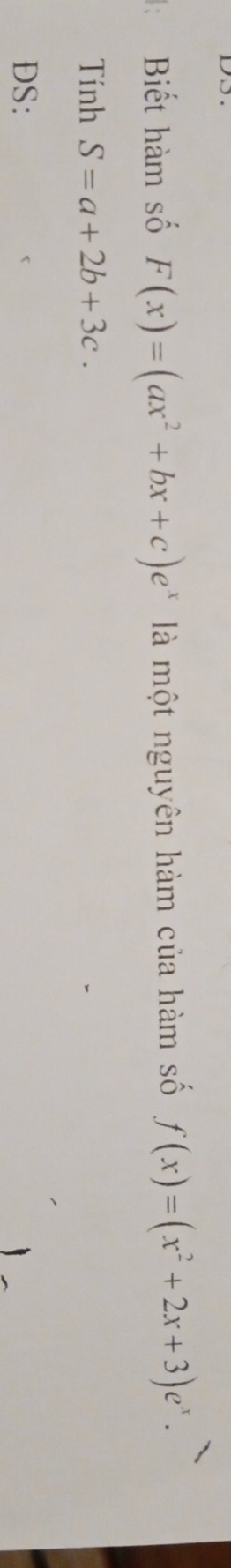 Biết hàm số F(x)=(ax^2+bx+c)e^x là một nguyên hàm của hàm số f(x)=(x^2+2x+3)e^x. 
Tính S=a+2b+3c. 
DS: