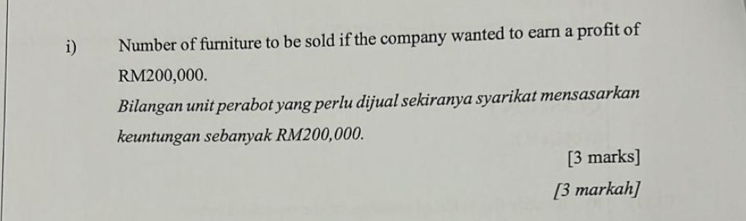 Number of furniture to be sold if the company wanted to earn a profit of
RM200,000. 
Bilangan unit perabot yang perlu dijual sekiranya syarikat mensasarkan 
keuntungan sebanyak RM200,000. 
[3 marks] 
[3 markah]