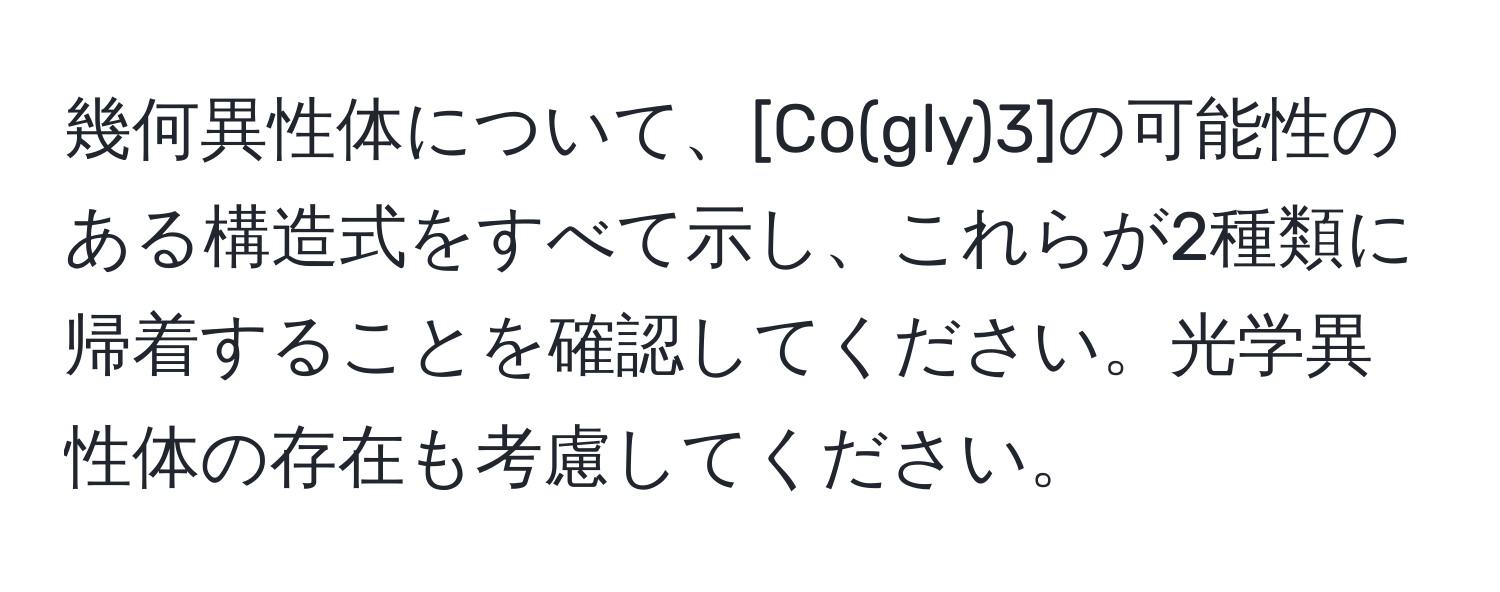 幾何異性体について、[Co(gly)3]の可能性のある構造式をすべて示し、これらが2種類に帰着することを確認してください。光学異性体の存在も考慮してください。