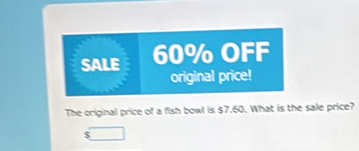 SALE 60% OFF 
original price! 
The original price of a fish bowl is $7.60. What is the sale price?
$