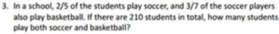 In a school, 2/5 of the students play soccer, and 3/7 of the soccer players 
also play basketball. If there are 210 students in total, how many students 
play both soccer and basketball?