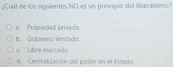 ¿Cuál de los siguientes NO es un principio del liberalismo?
a. Propiedad privada.
b. Gobierno limitado.
c. Libre mercado.
d. Centralización del poder en el Estado.