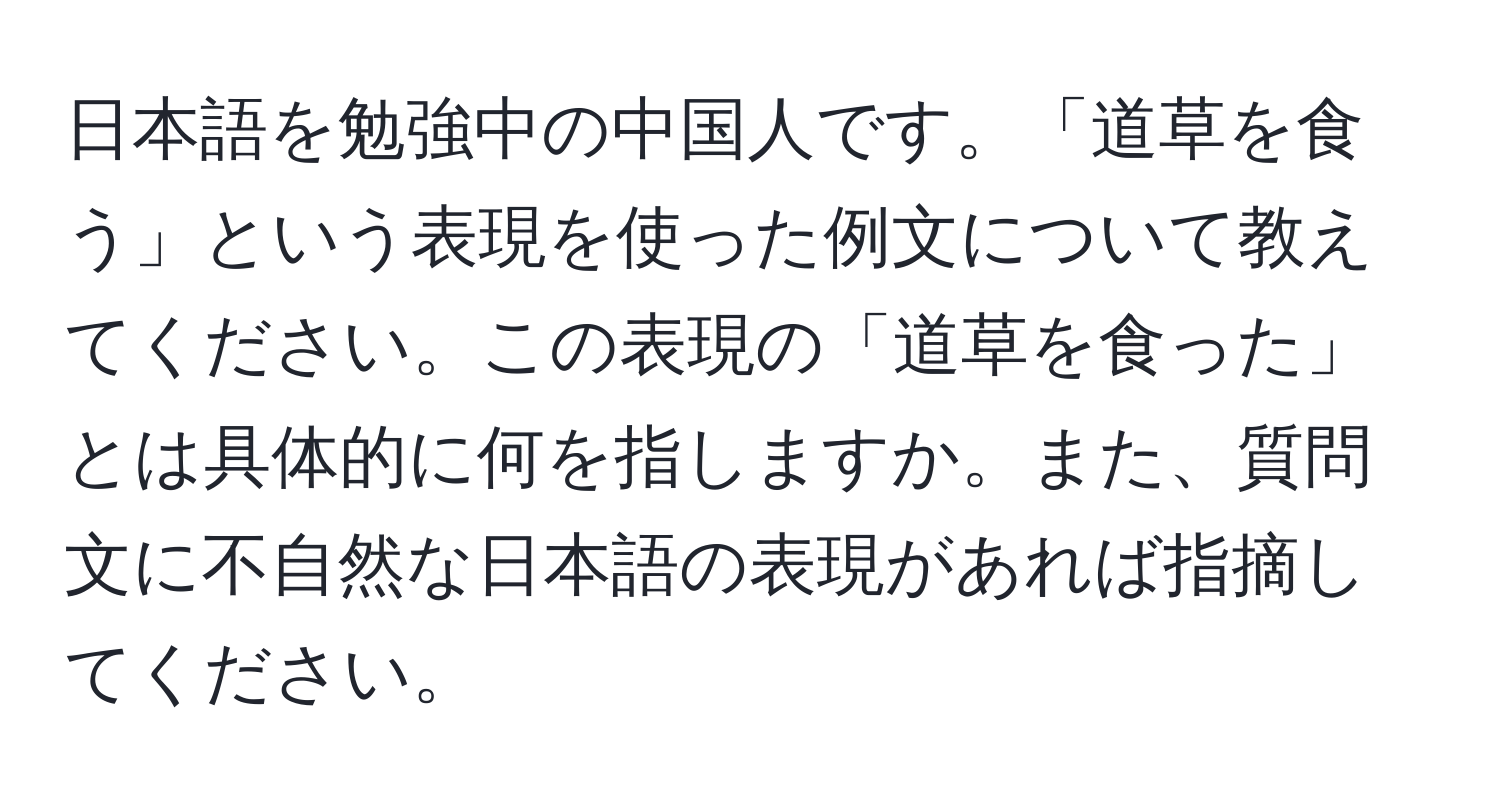 日本語を勉強中の中国人です。「道草を食う」という表現を使った例文について教えてください。この表現の「道草を食った」とは具体的に何を指しますか。また、質問文に不自然な日本語の表現があれば指摘してください。