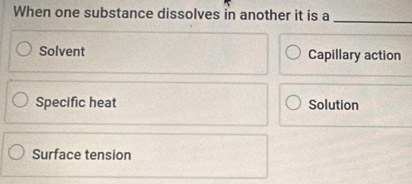 When one substance dissolves in another it is a
_
Solvent Capillary action
Specific heat Solution
Surface tension