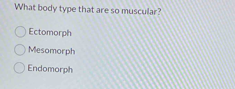 What body type that are so muscular?
Ectomorph
Mesomorph
Endomorph