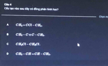 Cầu tạo nào sau đây có đồng phân hình học?
Chọn m
A CH_2=CCl-CH_2.
CH_3-C=C-CH_2.
C CH_xCl-CH_xCl.
D CH_3-CH=CH-CH_3.