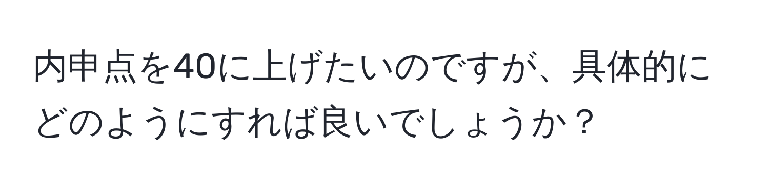 内申点を40に上げたいのですが、具体的にどのようにすれば良いでしょうか？