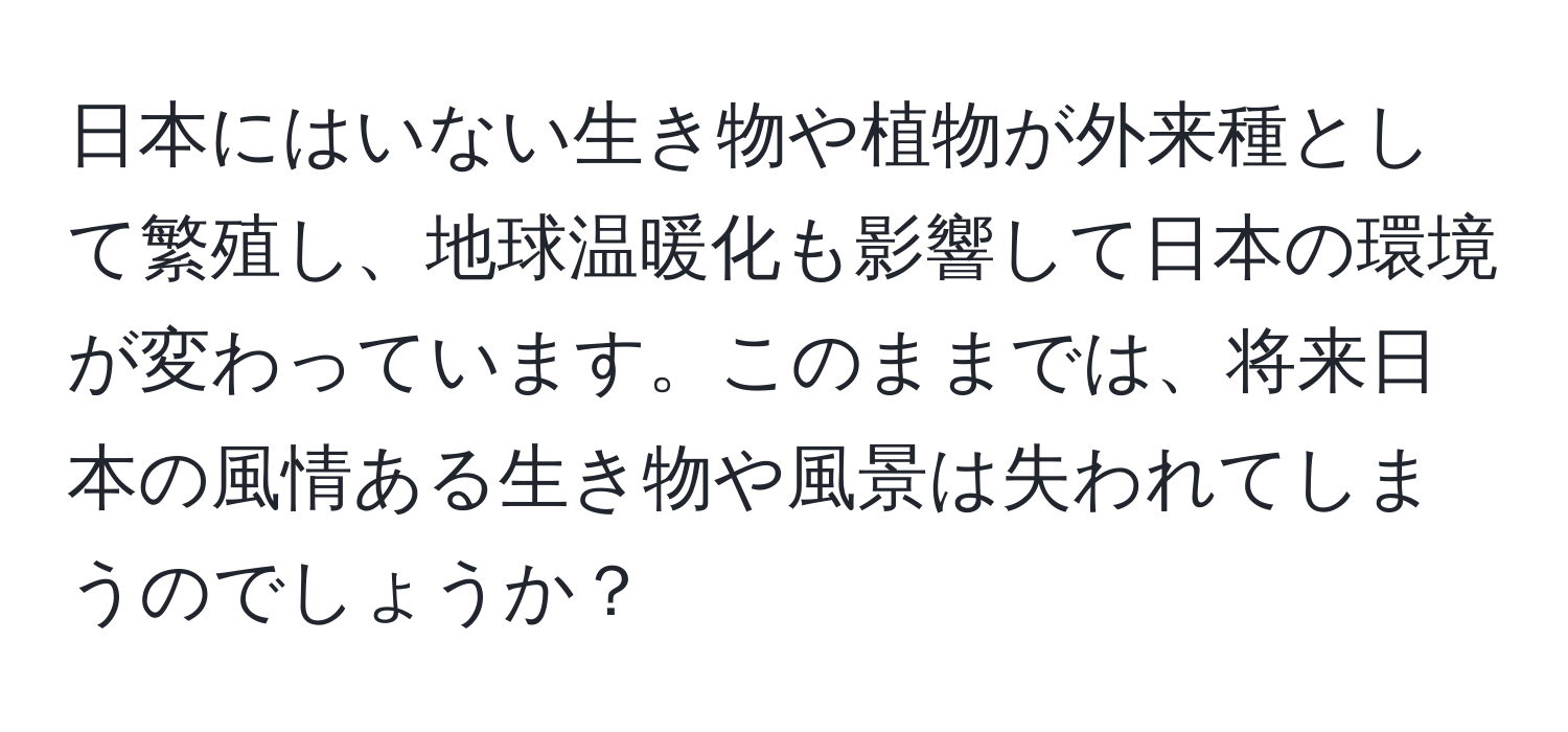 日本にはいない生き物や植物が外来種として繁殖し、地球温暖化も影響して日本の環境が変わっています。このままでは、将来日本の風情ある生き物や風景は失われてしまうのでしょうか？