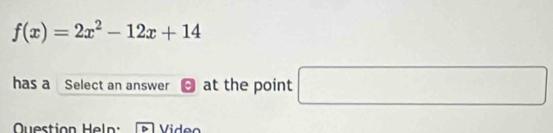 f(x)=2x^2-12x+14
has a Select an answer 。 at the point □ □  ) 
Ouestion eln Video