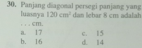 Panjang diagonal persegi panjang yang
luasnya 120cm^2 dan lebar 8 cm adalah
_. . . cm.
a. 17 c. 15
b. 16 d. 14