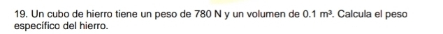 Un cubo de hierro tiene un peso de 780 N y un volumen de 0.1m^3. Calcula el peso 
específico del hierro.