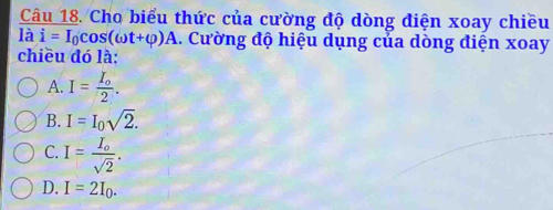 Cho biểu thức của cường độ dòng điện xoay chiều
là i=I_0cos (omega t+varphi )A. Cường độ hiệu dụng của dòng điện xoay
chiều đó là:
A. I=frac I_o2.
B. I=I_0sqrt(2).
C. I=frac I_osqrt(2).
D. I=2I_0.