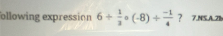 circ  
？ 
ollowing expression 6/  1/3  (-8)/ frac -14° 7.NS.A.2b