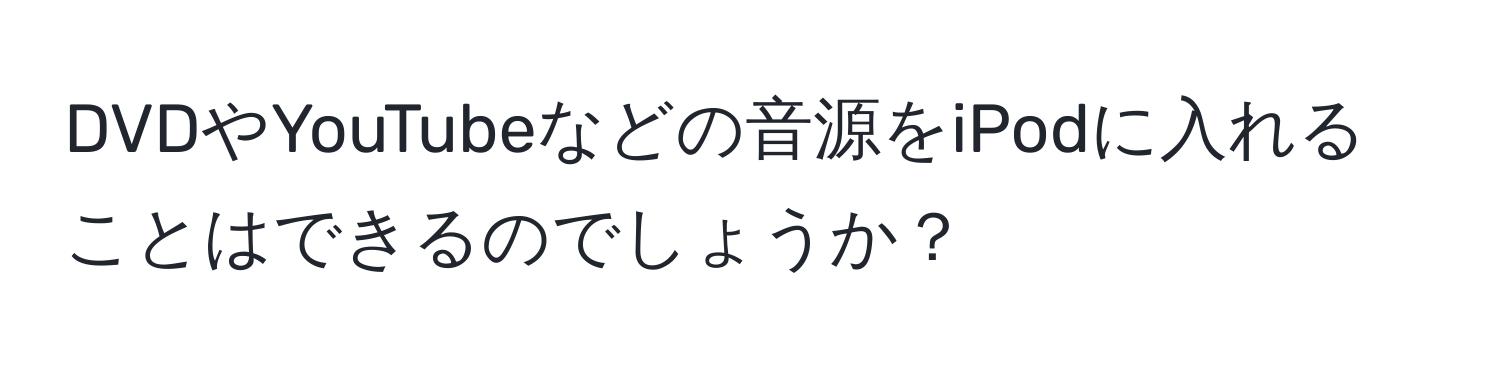 DVDやYouTubeなどの音源をiPodに入れることはできるのでしょうか？