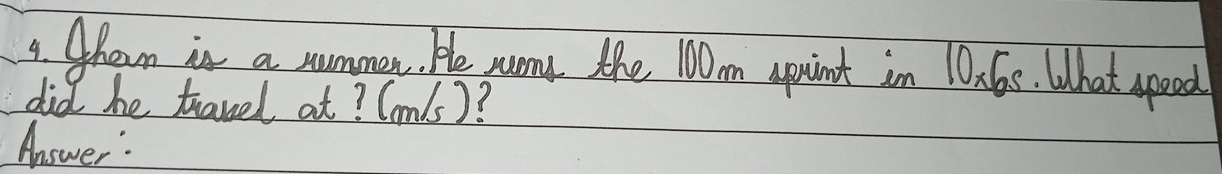 hen in a nummr. He mony the 10m Aprint in 1n6s. What gpood 
did he travel at? Com/s)? 
Answer: