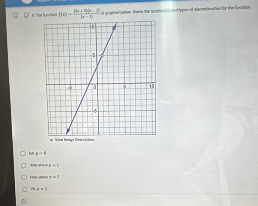 The function f(z)= ((2z+3)(z-1))/(z-1)  is graphed below. Name the location(s) and types of discontinuities for the function.
HA; y=0
Hole where z=1
Hole where z=5
VA: z=1
4