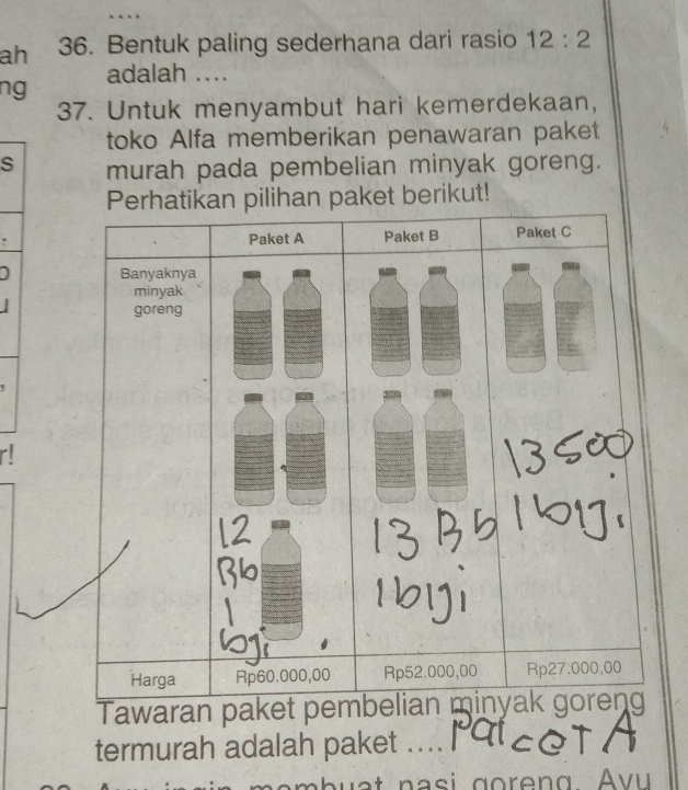 .. 
ah 36. Bentuk paling sederhana dari rasio 12:2
adalah ... 
ng 
37. Untuk menyambut hari kemerdekaan, 
toko Alfa memberikan penawaran paket 
s murah pada pembelian minyak goreng. 
paket berikut! 
Tawaran 
termurah adalah paket ....