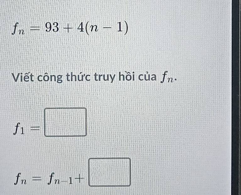 f_n=93+4(n-1)
Viết công thức truy hồi của f_n.
f_1=□
f_n=f_n-1+□