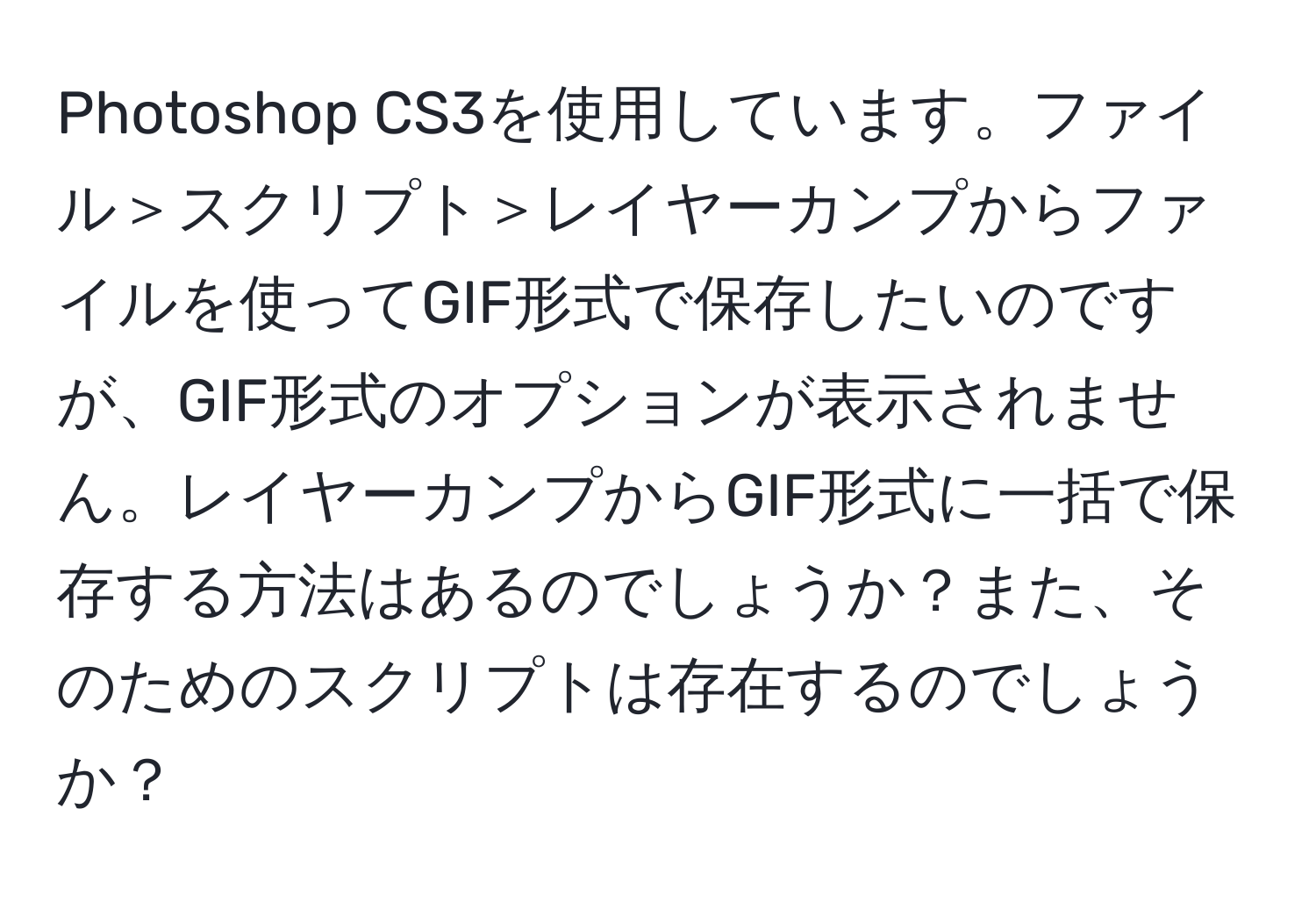 Photoshop CS3を使用しています。ファイル＞スクリプト＞レイヤーカンプからファイルを使ってGIF形式で保存したいのですが、GIF形式のオプションが表示されません。レイヤーカンプからGIF形式に一括で保存する方法はあるのでしょうか？また、そのためのスクリプトは存在するのでしょうか？