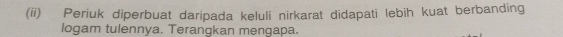 (ii) Periuk diperbuat daripada keluli nirkarat didapati lebih kuat berbanding 
logam tulennya. Terangkan mengapa.