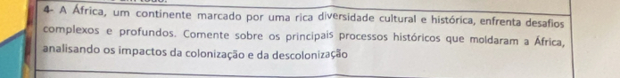 A África, um continente marcado por uma rica diversidade cultural e histórica, enfrenta desafios 
complexos e profundos. Comente sobre os principais processos históricos que moldaram a África, 
analisando os impactos da colonização e da descolonização