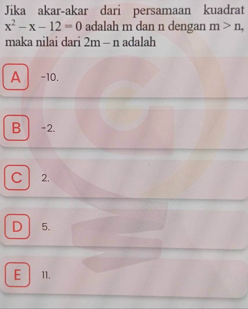 Jika akar-akar dari persamaan kuadrat
x^2-x-12=0 adalah m dan n dengan m>n, 
maka nilai dari 2m-n adalah
A -10.
B -2.
C 2.
D 5.
E 11.