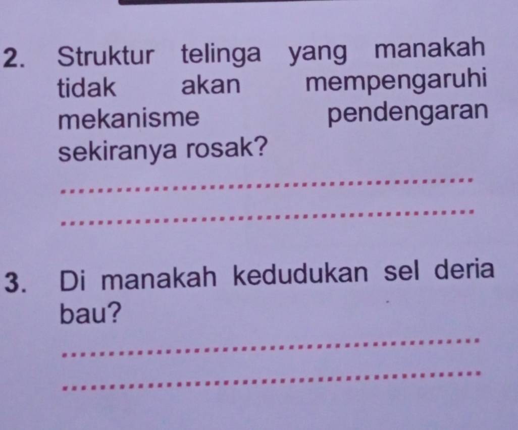 Struktur telinga yang manakah 
tidak akan mempengaruhi 
mekanisme pendengaran 
sekiranya rosak? 
_ 
_ 
3. Di manakah kedudukan sel deria 
bau? 
_ 
_