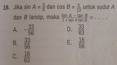 Jika sin A= 3/5  dan cos B= 5/13  untuk sudut A
dan B lancip, maka  (tan A-tan B)/1+tan Atan B = _
A. - 33/56   33/63 
D.
B.  33/56   16/56 
E.
C.  16/63 