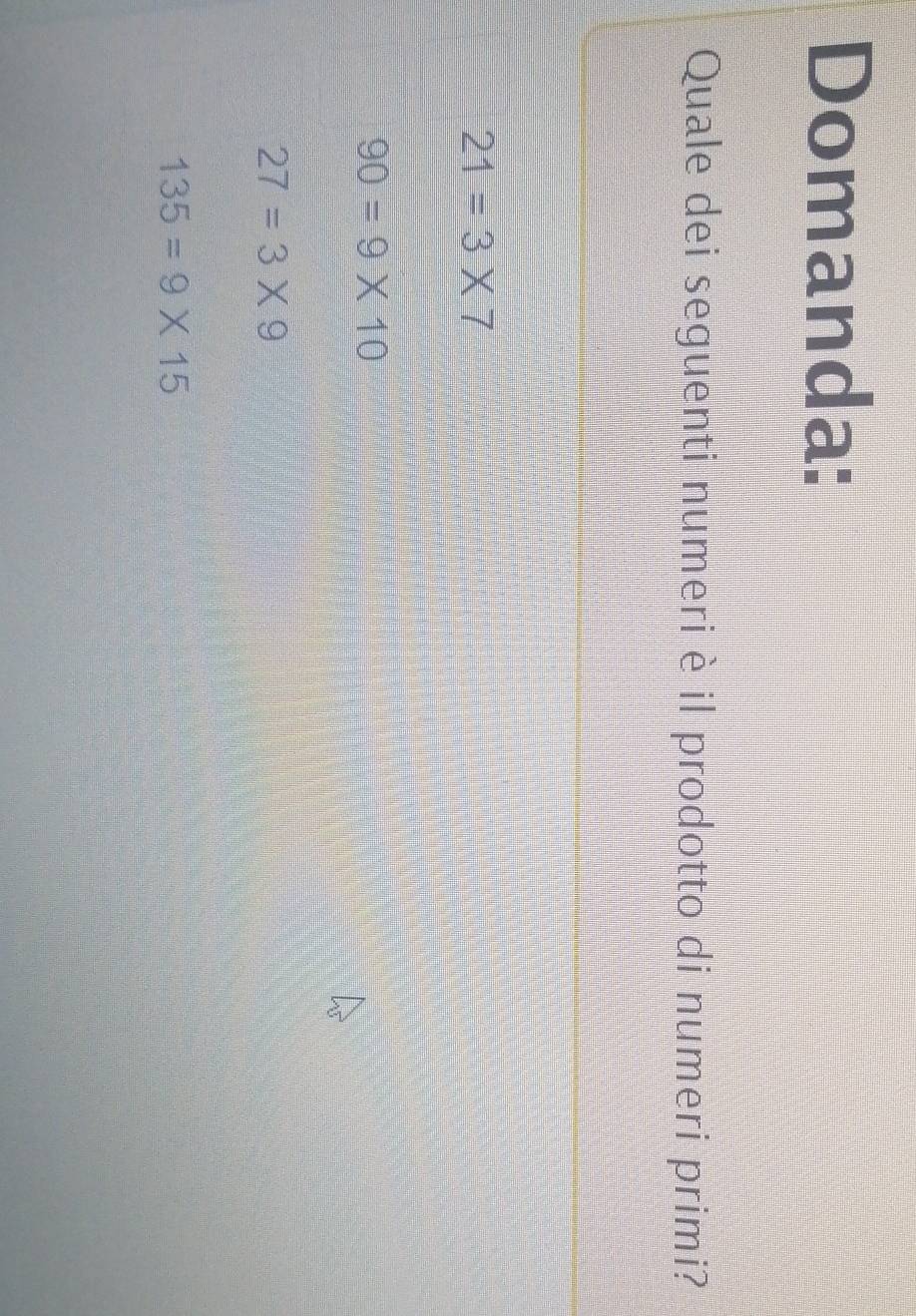 Domanda:
Quale dei seguenti numeri è il prodotto di numeri primi?
21=3* 7
90=9* 10
27=3* 9
135=9* 15