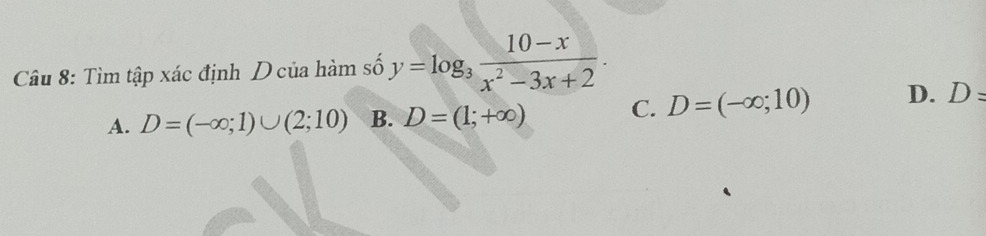 Tìm tập xác định D của hàm số y=log _3 (10-x)/x^2-3x+2 .
A. D=(-∈fty ;1)∪ (2;10) B. D=(1;+∈fty ) C. D=(-∈fty ;10) D. D=