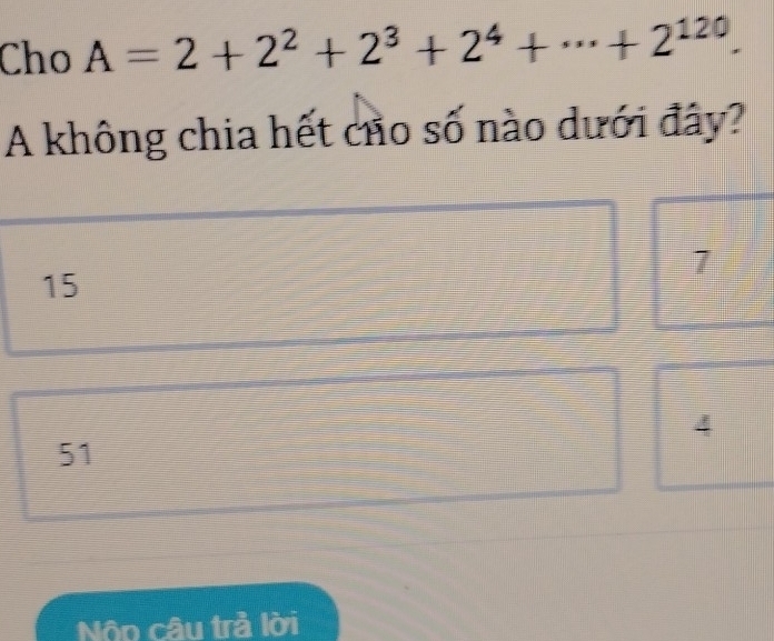 Cho A=2+2^2+2^3+2^4+·s +2^(120). 
A không chia hết củo số nào dưới đây?
7
15
4
51
Nộp câu trả lời