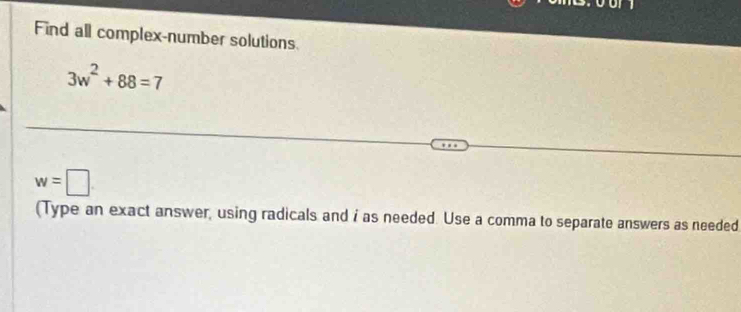 Find all complex-number solutions
3w^2+88=7
w=□
(Type an exact answer, using radicals and i as needed. Use a comma to separate answers as needed