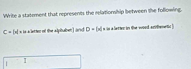 Write a statement that represents the relationship between the following.
C= x|xis a letter of the alphabet and D= x|x is a letter in the word arithmetic 
|