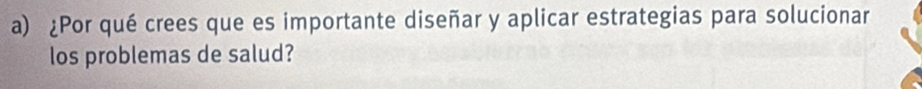 ¿Por qué crees que es importante diseñar y aplicar estrategias para solucionar 
los problemas de salud?