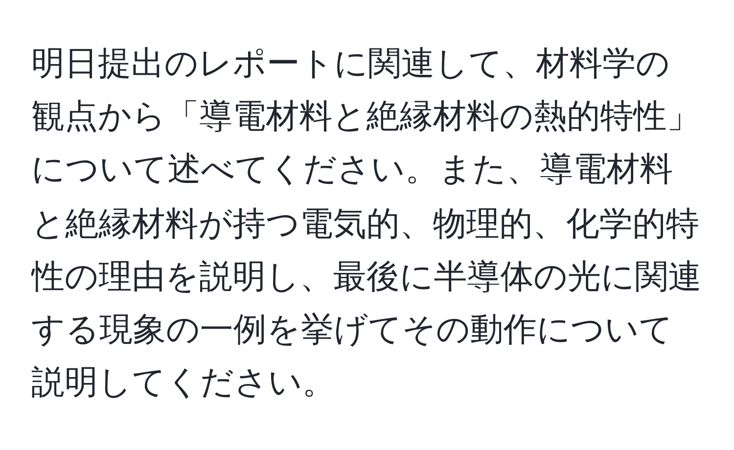 明日提出のレポートに関連して、材料学の観点から「導電材料と絶縁材料の熱的特性」について述べてください。また、導電材料と絶縁材料が持つ電気的、物理的、化学的特性の理由を説明し、最後に半導体の光に関連する現象の一例を挙げてその動作について説明してください。