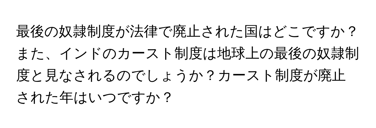 最後の奴隷制度が法律で廃止された国はどこですか？また、インドのカースト制度は地球上の最後の奴隷制度と見なされるのでしょうか？カースト制度が廃止された年はいつですか？