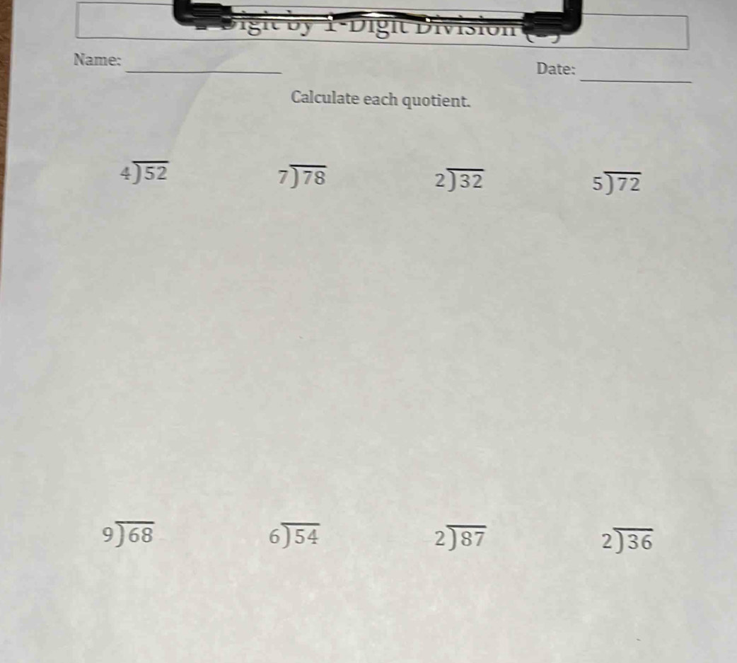 Name:_ Date: 
Calculate each quotient.
4encloselongdiv 52
beginarrayr 7encloselongdiv 78endarray
beginarrayr 2encloselongdiv 32endarray
5encloselongdiv 72
beginarrayr 9encloselongdiv 68endarray
beginarrayr 6encloselongdiv 54endarray
beginarrayr 2encloselongdiv 87endarray
beginarrayr 2encloselongdiv 36endarray