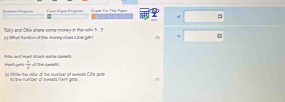 Queaton Frogess Exam Paper Proguss Gradie For This Paper 
eors 
Toby and Olle share some money in the ratlo 5:2
a) What fraction of the money does Otle get? (1) 
Ells and Hami share some sweets. 
Hami gets  1/5  of the sweets. 
o) Witte the ratio of the number of sweets Ellis gets 
to tihe number of sweets Hari gets. (3)