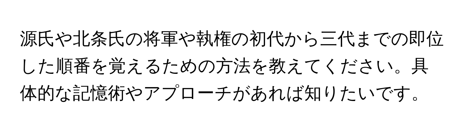 源氏や北条氏の将軍や執権の初代から三代までの即位した順番を覚えるための方法を教えてください。具体的な記憶術やアプローチがあれば知りたいです。