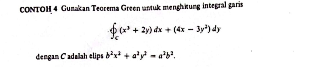 CONTOH 4 Gunakan Teorema Green untuk menghitung integral garis
 ∈t _c(x^3+2y)dx+(4x-3y^2)dy
dengan C adalah elips b^2x^2+a^2y^2=a^2b^2.